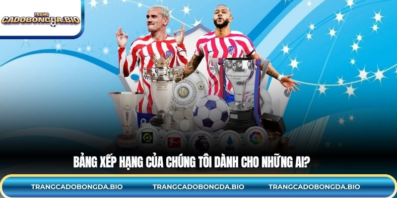 Bảng xếp hạng của chúng tôi dành cho những ai?