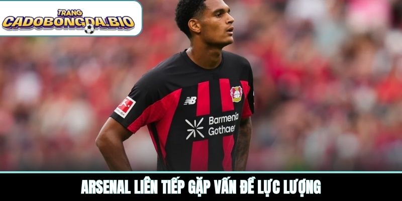 Arsenal liên tiếp gặp vấn đề lực lượng